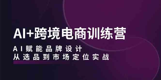 AI+跨境电商训练营：AI赋能品牌设计，从选品到市场定位实战【实战+解说】
