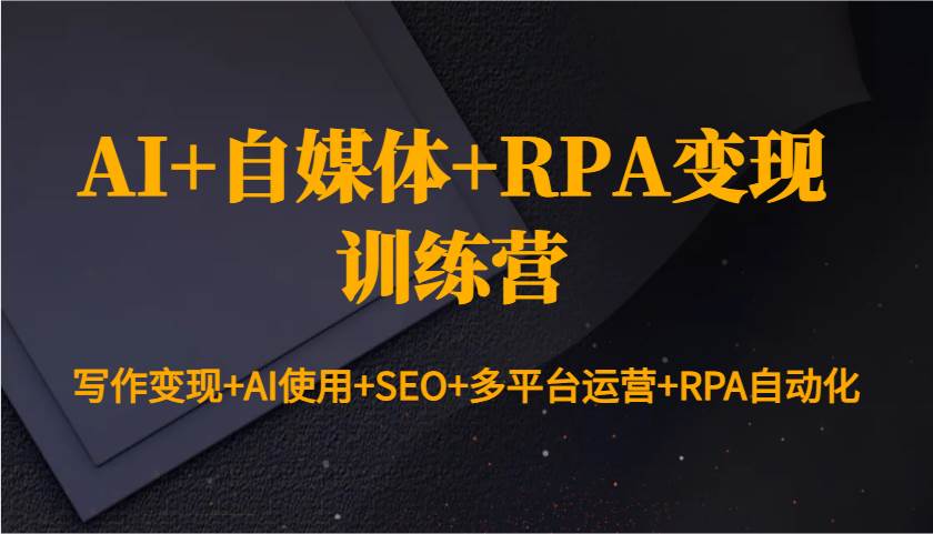 AI+自媒体+RPA变现训练营，写作变现+AI使用+SEO+多平台运营+RPA自动化【解说PPT为主】