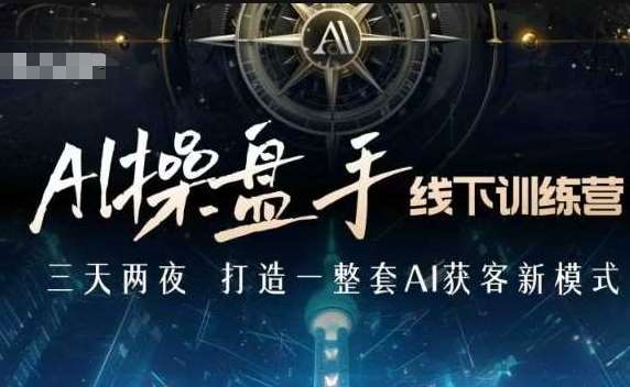 AI操盘手线下训练营，打造AI获客新模式，跟上ai时代，新商业【实战+解说】