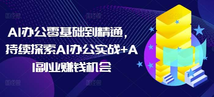 AI办公+副业，零基础到精通，持续探索AI办公实战+AI副业挣钱机会【实战+解说】