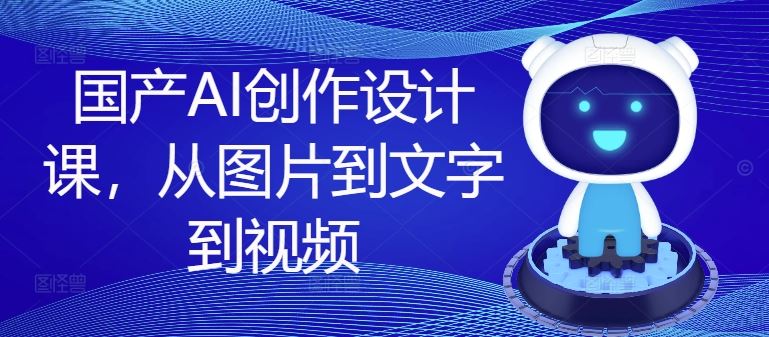国产AI创作设计课，从图片到文字到视频【实战+解说】