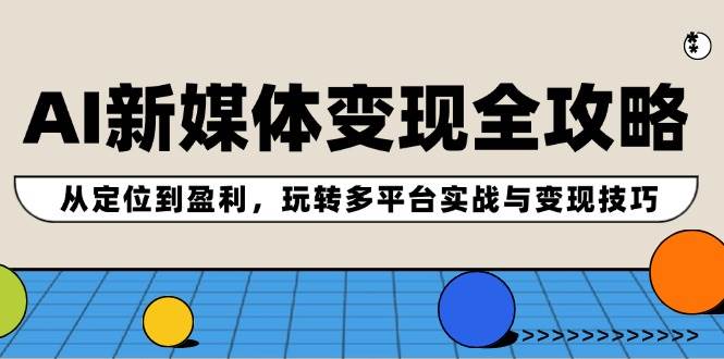 AI新媒体变现全攻略：从定位到盈利，玩转多平台实战与变现技巧【实战+解说】