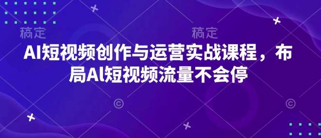 AI短视频创作与运营实战课程，布局Al短视频流量不会停【解说+微实战】